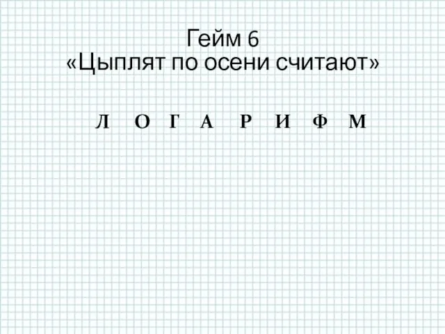 Гейм 6 «Цыплят по осени считают» Л О Г А Р И Ф М