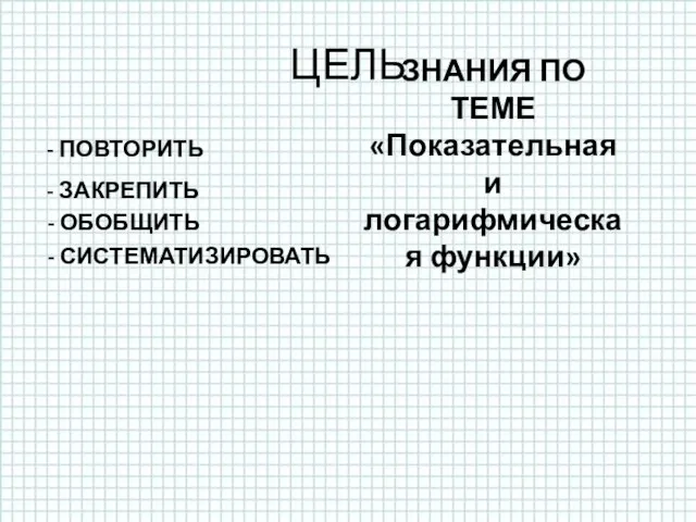 ЦЕЛЬ - ПОВТОРИТЬ ЗНАНИЯ ПО ТЕМЕ «Показательная и логарифмическая функции» - ЗАКРЕПИТЬ - ОБОБЩИТЬ - СИСТЕМАТИЗИРОВАТЬ