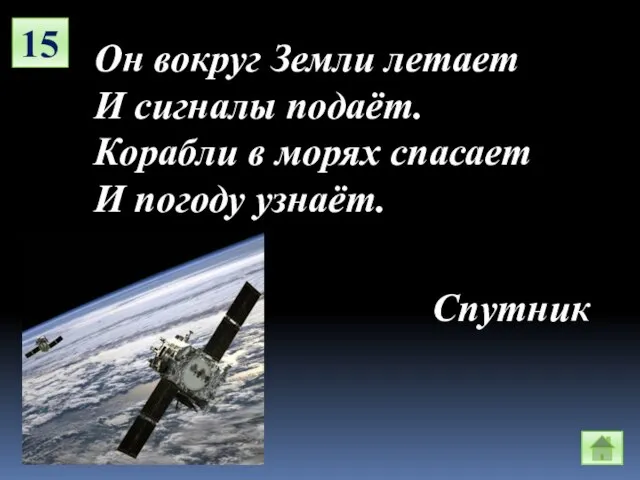 15 Он вокруг Земли летает И сигналы подаёт. Корабли в морях спасает И погоду узнаёт. Спутник