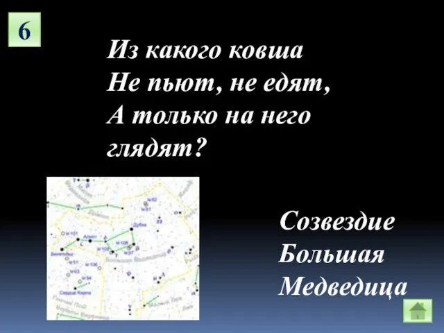 6 Из какого ковша Не пьют, не едят, А только на него глядят? Созвездие Большая Медведица