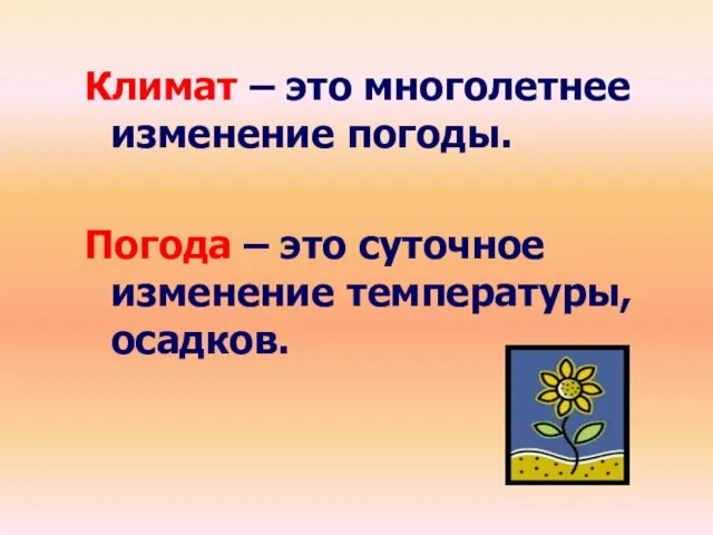 Климат – это многолетнее изменение погоды. Погода – это суточное изменение температуры, осадков.