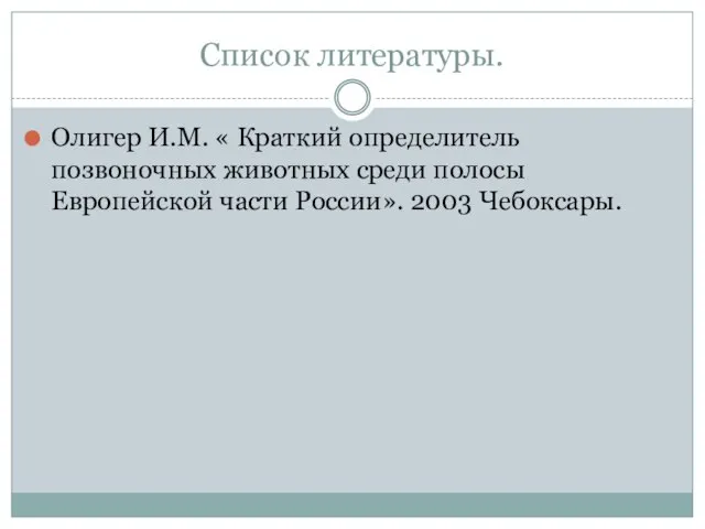 Список литературы. Олигер И.М. « Краткий определитель позвоночных животных среди полосы Европейской части России». 2003 Чебоксары.