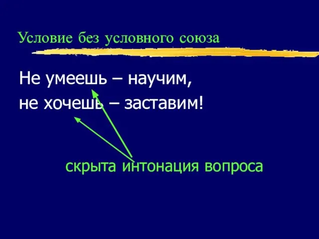 Условие без условного союза Не умеешь – научим, не хочешь – заставим! скрыта интонация вопроса