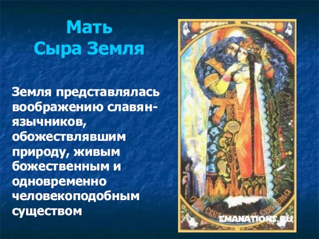 Мать Сыра Земля Земля представлялась воображению славян-язычников, обожествлявшим природу, живым божественным и одновременно человекоподобным существом