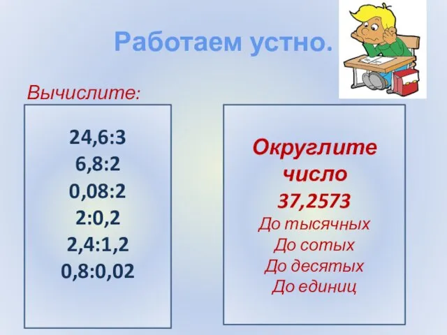 Работаем устно. Вычислите: 24,6:3 6,8:2 0,08:2 2:0,2 2,4:1,2 0,8:0,02 Округлите число 37,2573