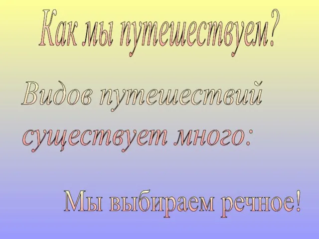 Как мы путешествуем? Видов путешествий существует много: Мы выбираем речное!