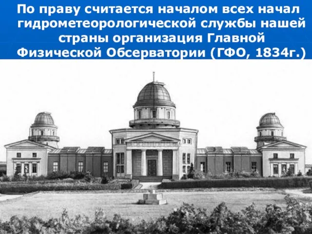 По праву считается началом всех начал гидрометеорологической службы нашей страны организация Главной Физической Обсерватории (ГФО, 1834г.)