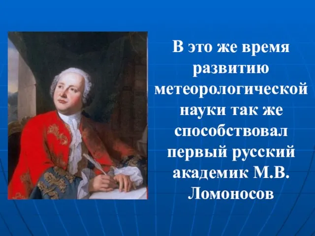 В это же время развитию метеорологической науки так же способствовал первый русский академик М.В.Ломоносов