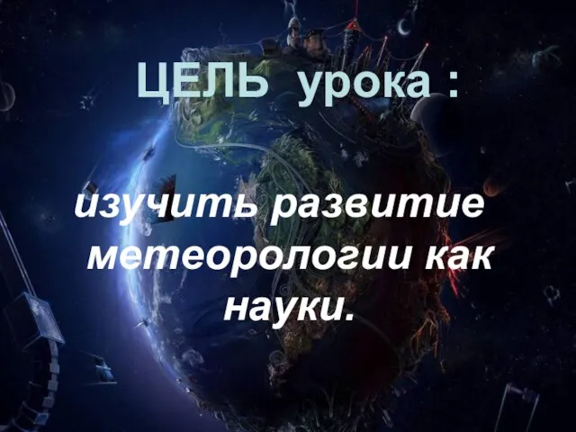 ЦЕЛЬ урока : изучить развитие метеорологии как науки.