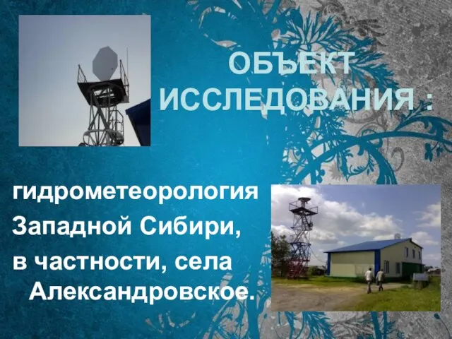 ОБЪЕКТ ИССЛЕДОВАНИЯ : гидрометеорология Западной Сибири, в частности, села Александровское.