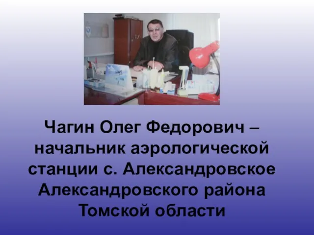 Чагин Олег Федорович – начальник аэрологической станции с. Александровское Александровского района Томской области