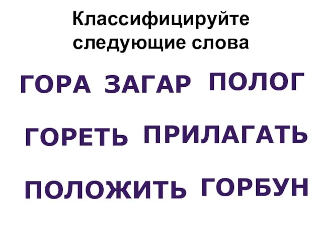 Классифицируйте следующие слова ГОРЕТЬ ГОРА ЗАГАР ПОЛОЖИТЬ ПОЛОГ ПРИЛАГАТЬ ГОРБУН