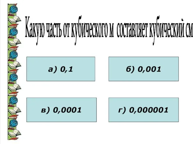 Какую часть от кубического м составляет кубический см? а) 0,1 в) 0,0001 б) 0,001 г) 0,000001