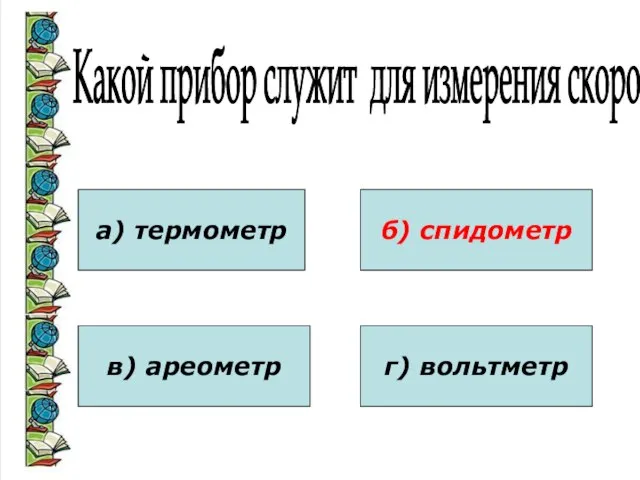 Какой прибор служит для измерения скорости? а) термометр в) ареометр б) спидометр г) вольтметр