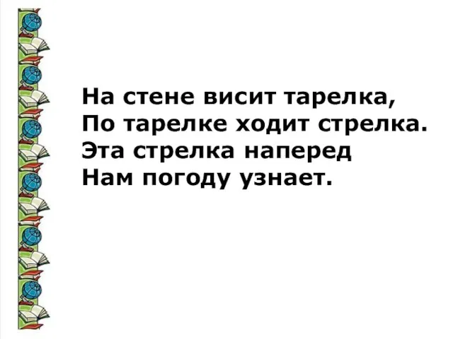 На стене висит тарелка, По тарелке ходит стрелка. Эта стрелка наперед Нам погоду узнает.