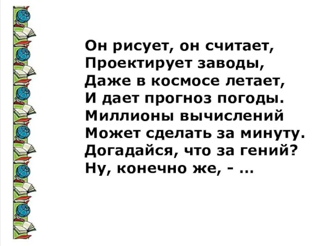 Он рисует, он считает, Проектирует заводы, Даже в космосе летает, И дает