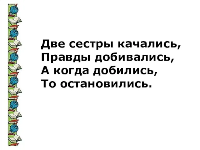 Две сестры качались, Правды добивались, А когда добились, То остановились.