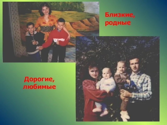 Близкие, родные Дорогие, любимые