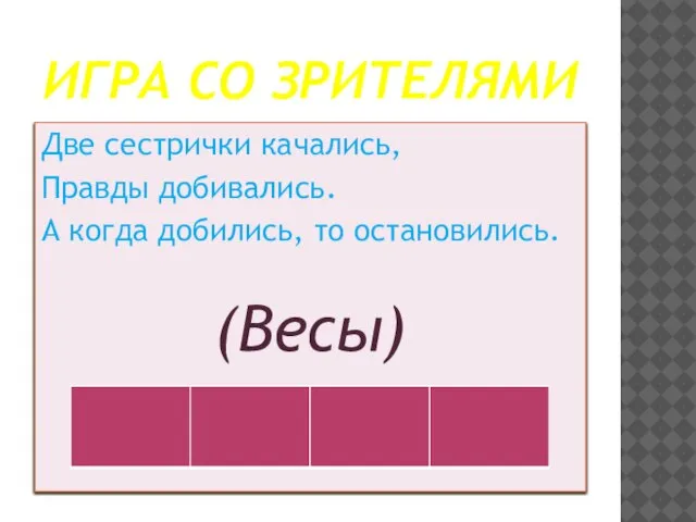 ИГРА СО ЗРИТЕЛЯМИ Две сестрички качались, Правды добивались. А когда добились, то остановились. (Весы)