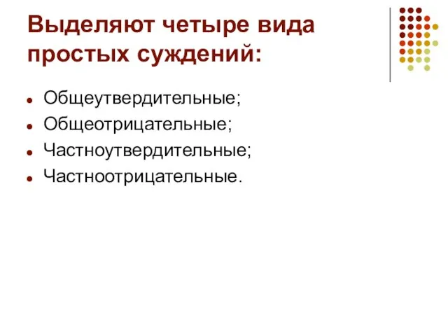 Выделяют четыре вида простых суждений: Общеутвердительные; Общеотрицательные; Частноутвердительные; Частноотрицательные.