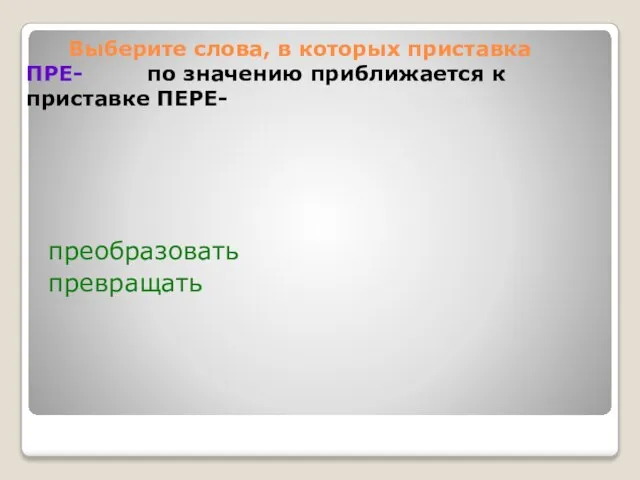 Выберите слова, в которых приставка ПРЕ- по значению приближается к приставке ПЕРЕ- преобразовать превращать