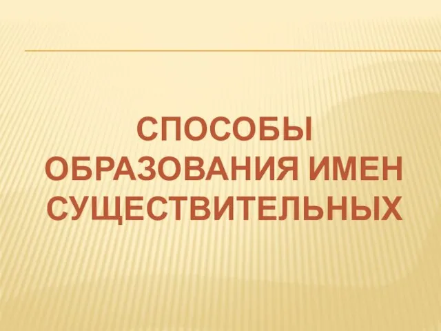 СПОСОБЫ ОБРАЗОВАНИЯ ИМЕН СУЩЕСТВИТЕЛЬНЫХ