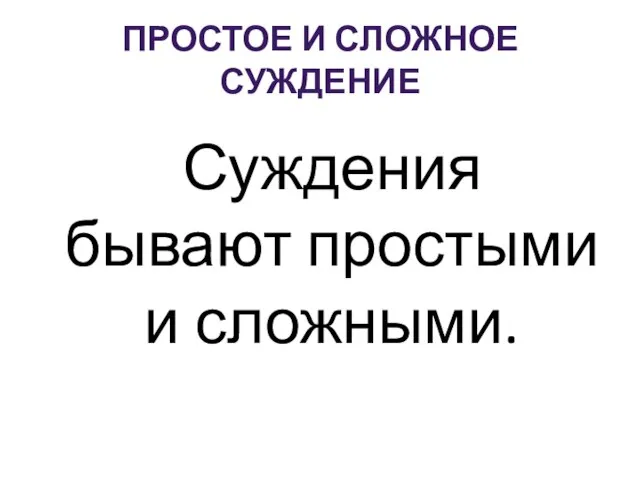 ПРОСТОЕ И СЛОЖНОЕ СУЖДЕНИЕ Суждения бывают простыми и сложными.