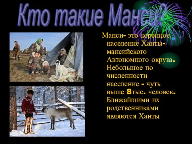 Манси- это коренное население Ханты-мансийского Автономного округа. Небольшое по численности население -