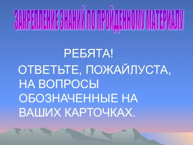 РЕБЯТА! ОТВЕТЬТЕ, ПОЖАЙЛУСТА, НА ВОПРОСЫ ОБОЗНАЧЕННЫЕ НА ВАШИХ КАРТОЧКАХ. ЗАКРЕПЛЕНИЕ ЗНАНИЙ ПО ПРОЙДЕННОМУ МАТЕРИАЛУ