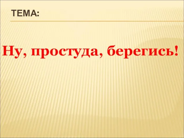 ТЕМА: Ну, простуда, берегись!