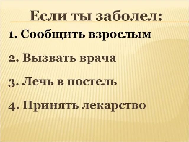 Если ты заболел: 1. Сообщить взрослым 2. Вызвать врача 3. Лечь в постель 4. Принять лекарство