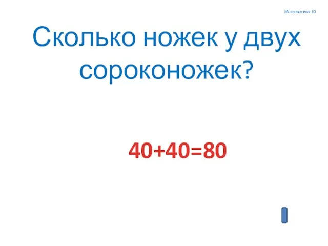 Математика 10 Сколько ножек у двух сороконожек? 40+40=80