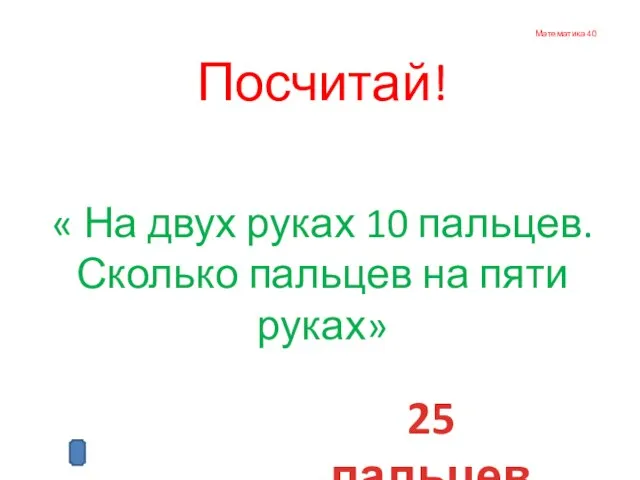 Математика 40 Посчитай! « На двух руках 10 пальцев. Сколько пальцев на пяти руках» 25 пальцев