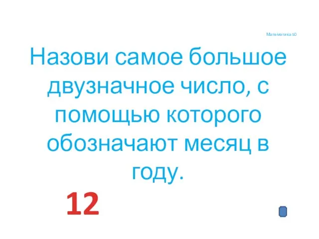 Математика 50 Назови самое большое двузначное число, с помощью которого обозначают месяц в году. 12