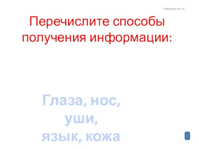 Информатика 10 Перечислите способы получения информации: Глаза, нос, уши, язык, кожа