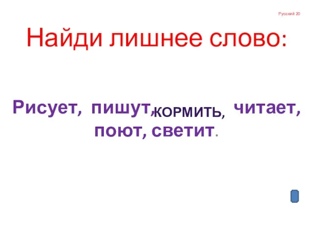 Русский 20 Найди лишнее слово: Рисует, пишут, читает, поют, светит. КОРМИТЬ,