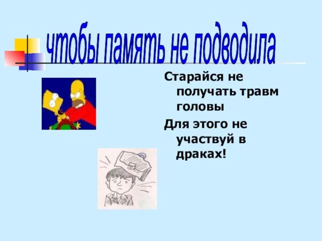 Старайся не получать травм головы Для этого не участвуй в драках! чтобы память не подводила