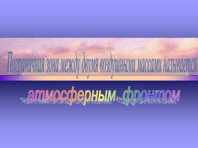 Пограничная зона между двумя воздушными массами называется атмосферным фронтом