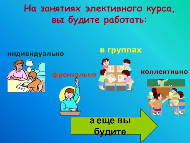 На занятиях элективного курса, вы будите работать: индивидуально фронтально в группах коллективно а еще вы будите