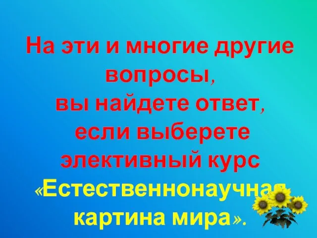 На эти и многие другие вопросы, вы найдете ответ, если выберете элективный курс «Естественнонаучная картина мира».