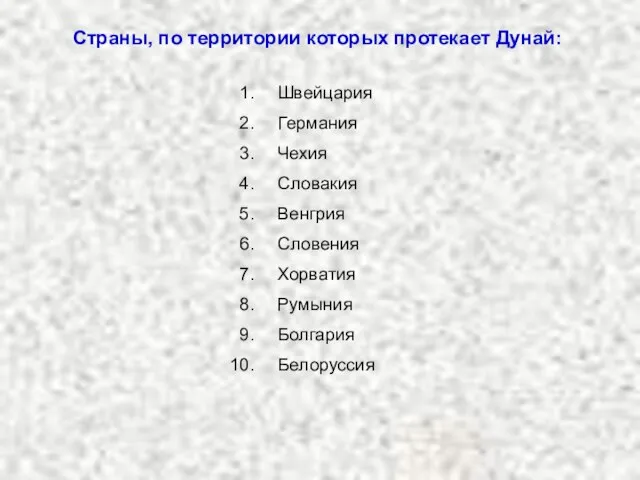 Страны, по территории которых протекает Дунай: Швейцария Германия Чехия Словакия Венгрия Словения Хорватия Румыния Болгария Белоруссия