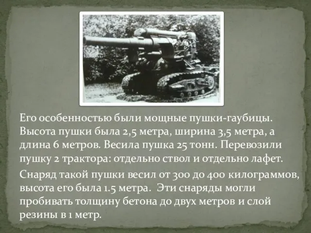 Его особенностью были мощные пушки-гаубицы. Высота пушки была 2,5 метра, ширина 3,5