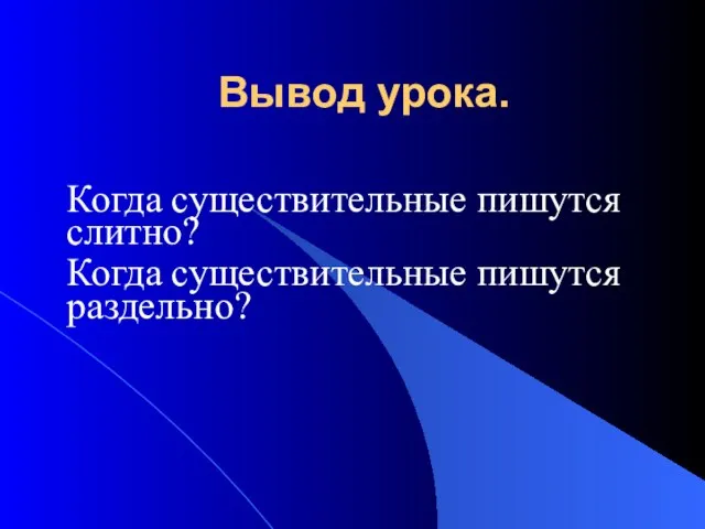 Вывод урока. Когда существительные пишутся слитно? Когда существительные пишутся раздельно?