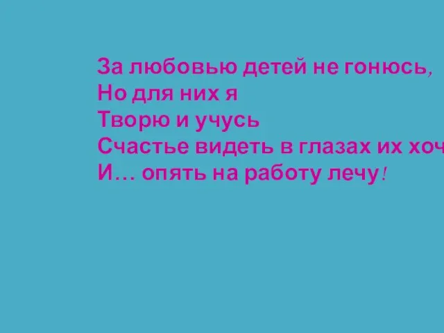 За любовью детей не гонюсь, Но для них я Творю и учусь