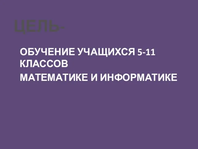 ЦЕЛЬ- ОБУЧЕНИЕ УЧАЩИХСЯ 5-11 КЛАССОВ МАТЕМАТИКЕ И ИНФОРМАТИКЕ