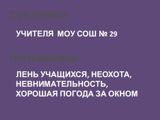 СОЮЗНИКИ- УЧИТЕЛЯ МОУ СОШ № 29 ПРОТИВНИКИ- ЛЕНЬ УЧАЩИХСЯ, НЕОХОТА, НЕВНИМАТЕЛЬНОСТЬ, ХОРОШАЯ ПОГОДА ЗА ОКНОМ