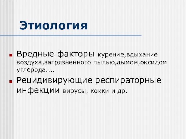 Этиология Вредные факторы курение,вдыхание воздуха,загрязненного пылью,дымом,оксидом углерода.... Рецидивирующие респираторные инфекции вирусы, кокки и др.