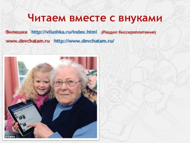 Читаем вместе с внуками Вилюшка http://vilushka.ru/index.html (Раздел биссероплетения) www.devchatam.ru http://www.devchatam.ru/