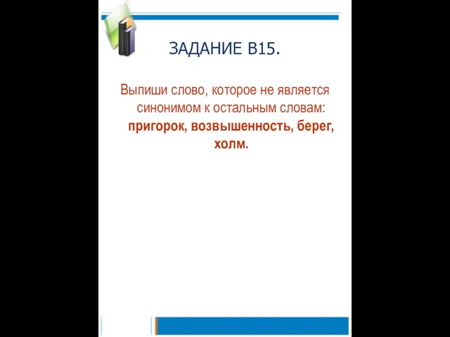 ЗАДАНИЕ В15. Выпиши слово, которое не является синонимом к остальным словам: пригорок, возвышенность, берег, холм.