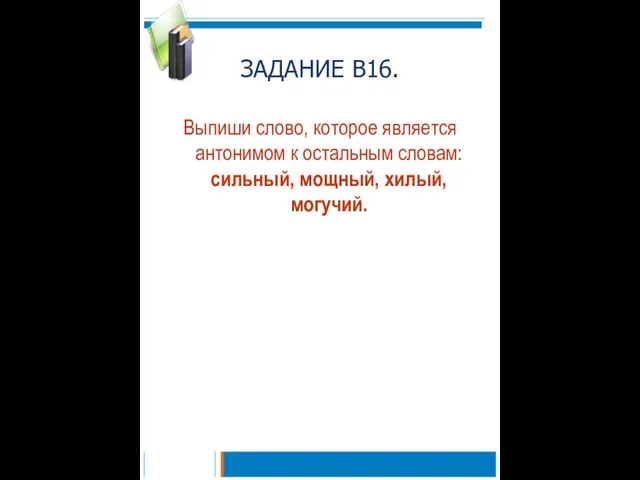 ЗАДАНИЕ В16. Выпиши слово, которое является антонимом к остальным словам: сильный, мощный, хилый, могучий.